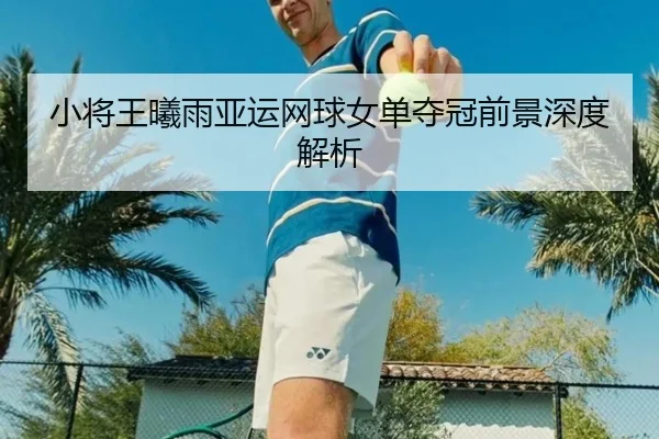 小将王曦雨亚运网球女单夺冠前景深度解析